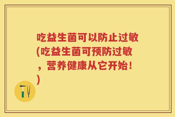 吃益生菌可以防止(吃益生菌可,营养健康从它开始!) 吃益生菌可以防止(吃益生菌可,营养健康从它开始!)