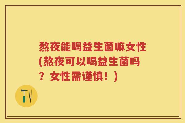 熬夜能喝益生菌嘛女性(熬夜可以喝益生菌吗?女性需谨慎!) 熬夜能喝益生菌嘛女性(熬夜可以喝益生菌吗?女性需谨慎!)