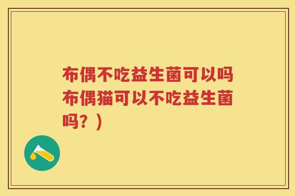布偶不吃益生菌可以吗布偶猫可以不吃益生菌吗?) 布偶不吃益生菌可以吗布偶猫可以不吃益生菌吗?)