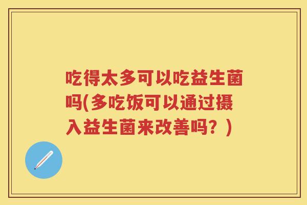 吃得太多可以吃益生菌吗(多吃饭可以通过摄入益生菌来改善吗？)