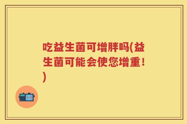 吃益生菌可增胖吗(益生菌可能会使您增重!) 吃益生菌可增胖吗(益生菌可能会使您增重!)