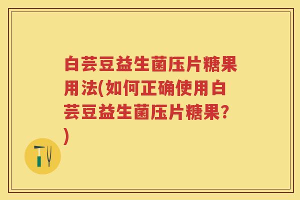 白芸豆益生菌压片糖果用法(如何正确使用白芸豆益生菌压片糖果?) 白芸豆益生菌压片糖果用法(如何正确使用白芸豆益生菌压片糖果?)
