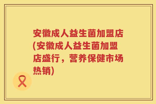 安徽成人益生菌加盟店(安徽成人益生菌加盟店盛行,营养保健市场热销) 安徽成人益生菌加盟店(安徽成人益生菌加盟店盛行,营养保健市场热销)