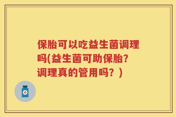 保胎可以吃益生菌调理吗(益生菌可助保胎?调理真的管用吗?) 保胎可以吃益生菌调理吗(益生菌可助保胎?调理真的管用吗?)