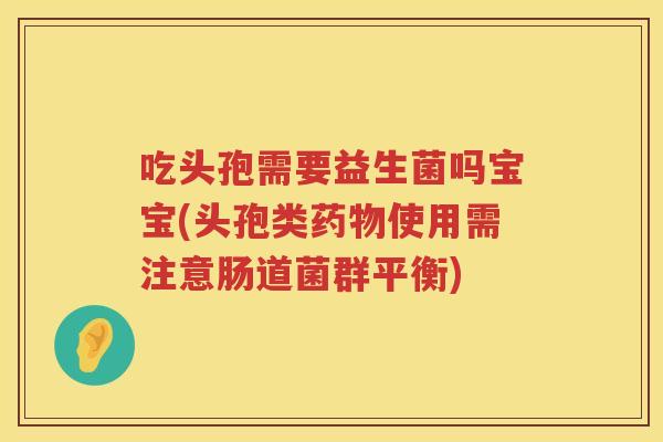 吃头孢需要益生菌吗宝宝(头孢类使用需注意肠道菌群平衡) 吃头孢需要益生菌吗宝宝(头孢类使用需注意肠道菌群平衡)