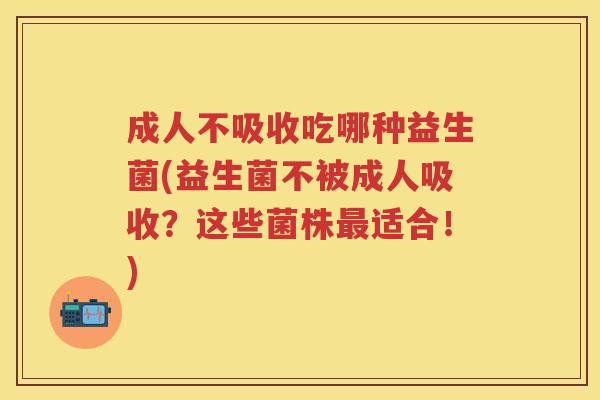 成人不吸收吃哪种益生菌(益生菌不被成人吸收?这些菌株适合!) 成人不吸收吃哪种益生菌(益生菌不被成人吸收?这些菌株适合!)