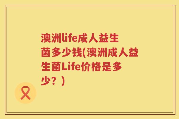 澳洲life成人益生菌多少钱(澳洲成人益生菌Life价格是多少?) 澳洲life成人益生菌多少钱(澳洲成人益生菌Life价格是多少?)