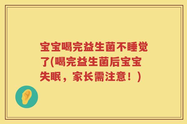 宝宝喝完益生菌不睡觉了(喝完益生菌后宝宝,家长需注意!) 宝宝喝完益生菌不睡觉了(喝完益生菌后宝宝,家长需注意!)