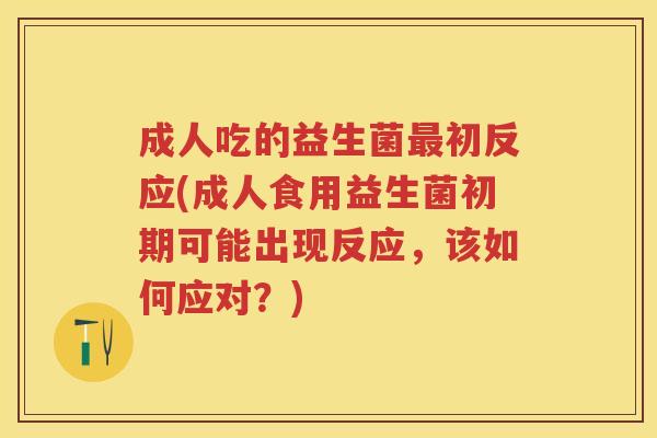 成人吃的益生菌初反应(成人食用益生菌初期可能出现反应，该如何应对？)