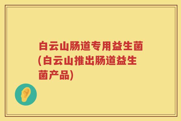 白云山肠道专用益生菌(白云山推出肠道益生菌产品) 白云山肠道专用益生菌(白云山推出肠道益生菌产品)