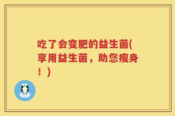 吃了会变肥的益生菌(享用益生菌,助您瘦身!) 吃了会变肥的益生菌(享用益生菌,助您瘦身!)