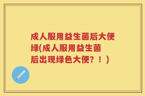 成人服用益生菌后大便绿(成人服用益生菌 后出现绿色大便?!) 成人服用益生菌后大便绿(成人服用益生菌 后出现绿色大便?!)