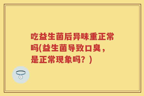 吃益生菌后异味重正常吗(益生菌导致,是正常现象吗?) 吃益生菌后异味重正常吗(益生菌导致,是正常现象吗?)