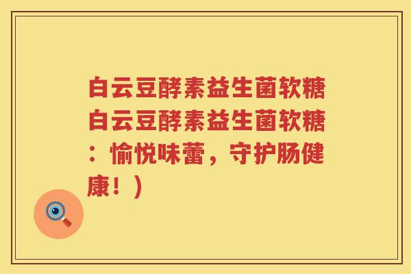 白云豆酵素益生菌软糖白云豆酵素益生菌软糖：愉悦味蕾，守护肠健康！)