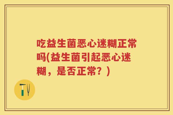 吃益生菌恶心迷糊正常吗(益生菌引起恶心迷糊,是否正常?) 吃益生菌恶心迷糊正常吗(益生菌引起恶心迷糊,是否正常?)