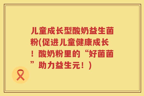 儿童成长型酸奶益生菌粉(促进儿童健康成长!酸奶粉里的“好菌菌”助力益生元!) 儿童成长型酸奶益生菌粉(促进儿童健康成长!酸奶粉里的“好菌菌”助力益生元!)