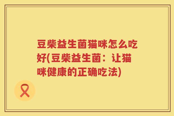 豆柴益生菌猫咪怎么吃好(豆柴益生菌：让猫咪健康的正确吃法)