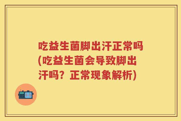 吃益生菌脚出汗正常吗(吃益生菌会导致脚出汗吗？正常现象解析)