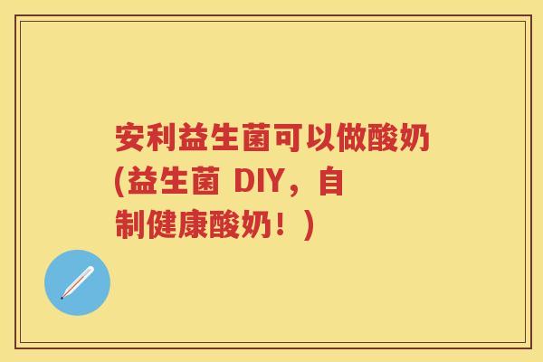 安利益生菌可以做酸奶(益生菌 DIY,自制健康酸奶!) 安利益生菌可以做酸奶(益生菌 DIY,自制健康酸奶!)