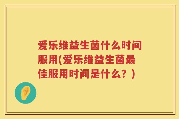 爱乐维益生菌什么时间服用(爱乐维益生菌佳服用时间是什么?) 爱乐维益生菌什么时间服用(爱乐维益生菌佳服用时间是什么?)