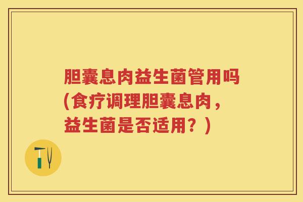 胆囊息肉益生菌管用吗(食疗调理胆囊息肉,益生菌是否适用?) 胆囊息肉益生菌管用吗(食疗调理胆囊息肉,益生菌是否适用?)