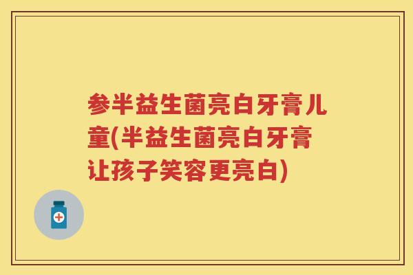 参半益生菌亮白牙膏儿童(半益生菌亮白牙膏让孩子笑容更亮白)