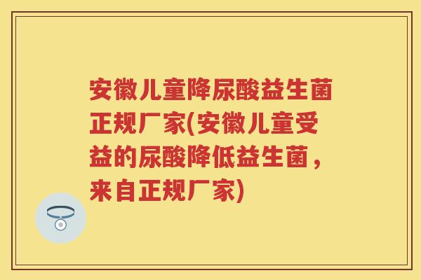 安徽儿童降尿酸益生菌正规厂家(安徽儿童受益的尿酸降低益生菌,来自正规厂家) 安徽儿童降尿酸益生菌正规厂家(安徽儿童受益的尿酸降低益生菌,来自正规厂家)