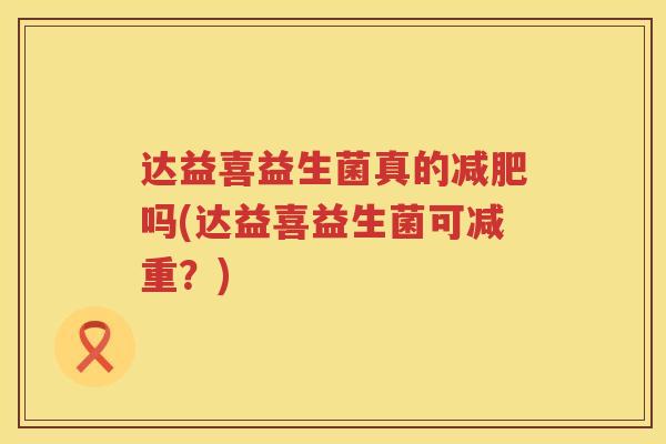 达益喜益生菌真的吗(达益喜益生菌可减重?) 达益喜益生菌真的吗(达益喜益生菌可减重?)