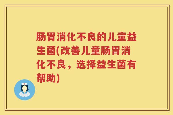肠胃的儿童益生菌(改善儿童肠胃,选择益生菌有帮助) 肠胃的儿童益生菌(改善儿童肠胃,选择益生菌有帮助)