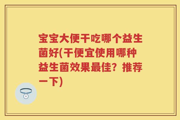 宝宝大便干吃哪个益生菌好(干便宜使用哪种益生菌效果佳？推荐一下)