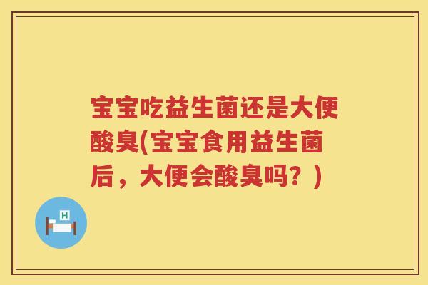 宝宝吃益生菌还是大便酸臭(宝宝食用益生菌后,大便会酸臭吗?) 宝宝吃益生菌还是大便酸臭(宝宝食用益生菌后,大便会酸臭吗?)