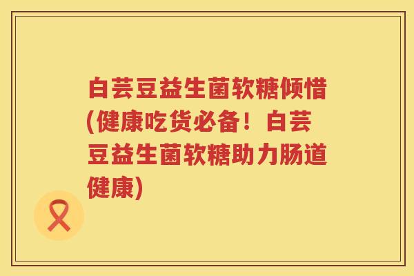 白芸豆益生菌软糖倾惜(健康吃货必备!白芸豆益生菌软糖助力肠道健康) 白芸豆益生菌软糖倾惜(健康吃货必备!白芸豆益生菌软糖助力肠道健康)