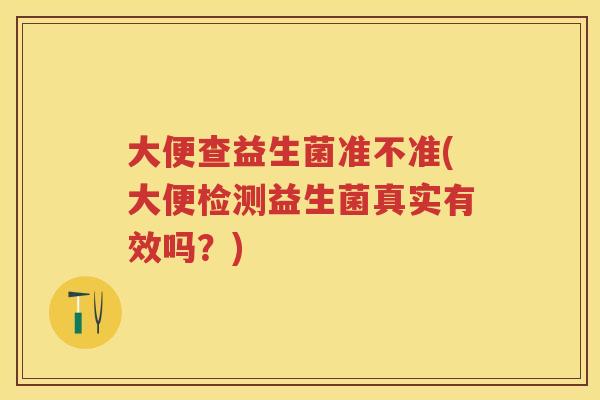 大便查益生菌准不准(大便检测益生菌真实有效吗？)