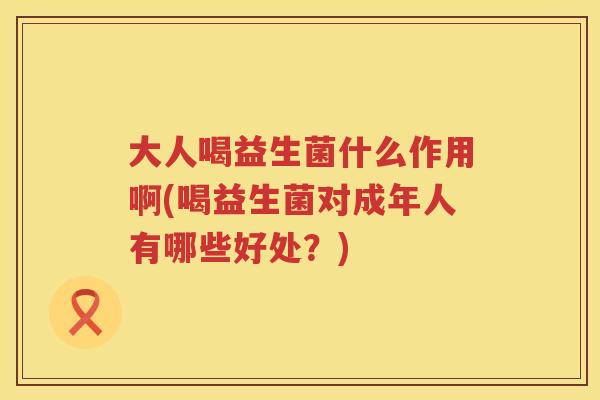 大人喝益生菌什么作用啊(喝益生菌对成年人有哪些好处？)