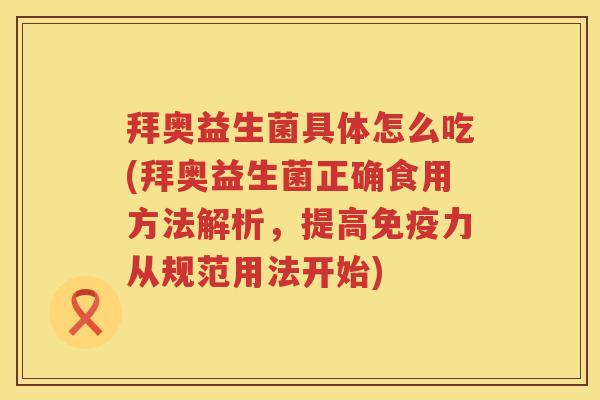 拜奥益生菌具体怎么吃(拜奥益生菌正确食用方法解析,提高力从规范用法开始) 拜奥益生菌具体怎么吃(拜奥益生菌正确食用方法解析,提高力从规范用法开始)