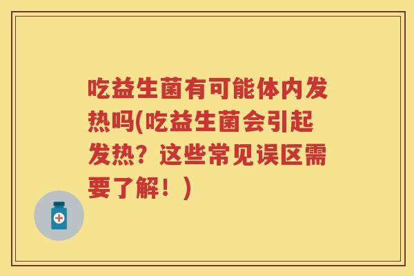吃益生菌有可能体内发热吗(吃益生菌会引起发热?这些常见误区需要了解!) 吃益生菌有可能体内发热吗(吃益生菌会引起发热?这些常见误区需要了解!)