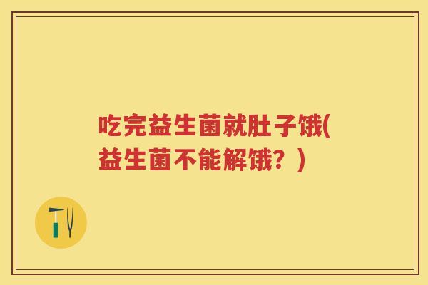 吃完益生菌就肚子饿(益生菌不能解饿？)