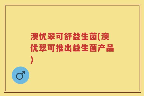 澳优翠可舒益生菌(澳优翠可推出益生菌产品) 澳优翠可舒益生菌(澳优翠可推出益生菌产品)