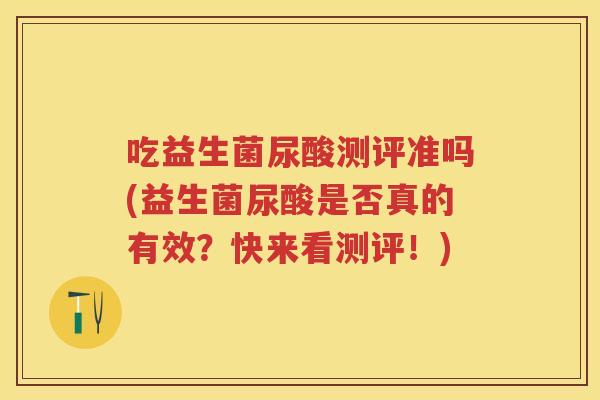 吃益生菌尿酸测评准吗(益生菌尿酸是否真的有效?快来看测评!) 吃益生菌尿酸测评准吗(益生菌尿酸是否真的有效?快来看测评!)