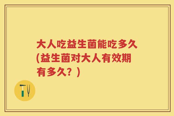 大人吃益生菌能吃多久(益生菌对大人有效期有多久？)