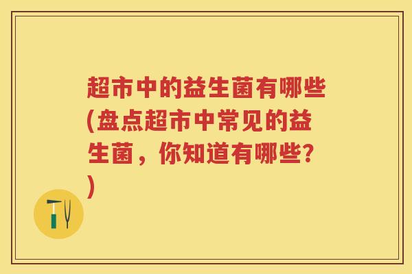 超市中的益生菌有哪些(盘点超市中常见的益生菌,你知道有哪些?) 超市中的益生菌有哪些(盘点超市中常见的益生菌,你知道有哪些?)