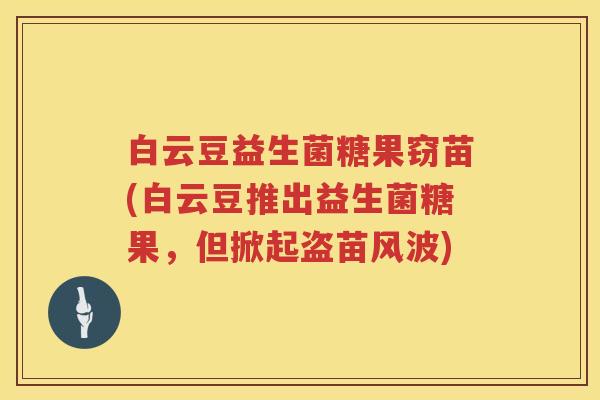 白云豆益生菌糖果窃苗(白云豆推出益生菌糖果,但掀起盗苗风波) 白云豆益生菌糖果窃苗(白云豆推出益生菌糖果,但掀起盗苗风波)