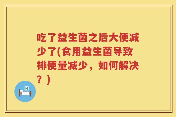 吃了益生菌之后大便减少了(食用益生菌导致排便量减少，如何解决？)