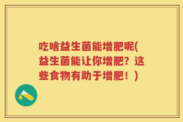 吃啥益生菌能增肥呢(益生菌能让你增肥?这些食物有助于增肥!) 吃啥益生菌能增肥呢(益生菌能让你增肥?这些食物有助于增肥!)