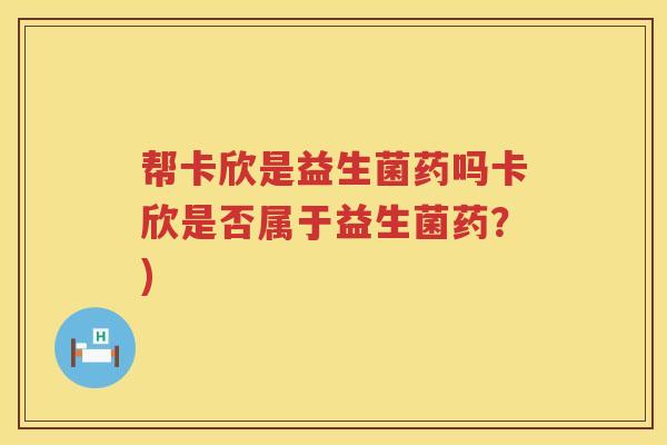 帮卡欣是益生菌药吗卡欣是否属于益生菌药?) 帮卡欣是益生菌药吗卡欣是否属于益生菌药?)