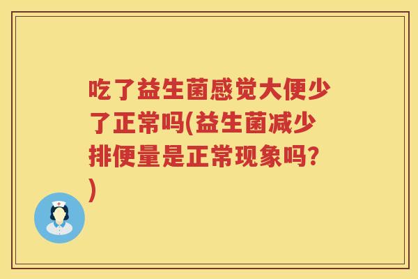 吃了益生菌感觉大便少了正常吗(益生菌减少排便量是正常现象吗?) 吃了益生菌感觉大便少了正常吗(益生菌减少排便量是正常现象吗?)