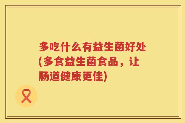 多吃什么有益生菌好处(多食益生菌食品,让肠道健康更佳) 多吃什么有益生菌好处(多食益生菌食品,让肠道健康更佳)