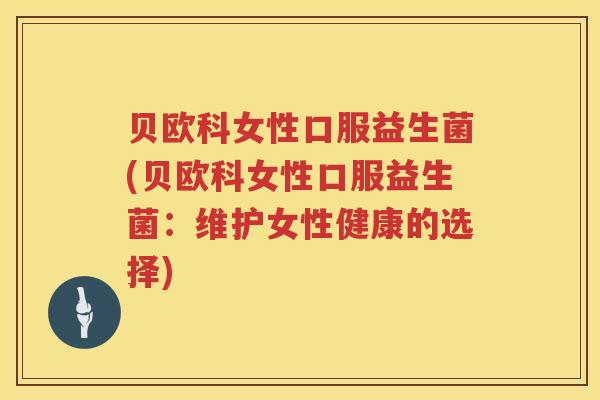 贝欧科女性口服益生菌(贝欧科女性口服益生菌:维护女性健康的选择) 贝欧科女性口服益生菌(贝欧科女性口服益生菌:维护女性健康的选择)