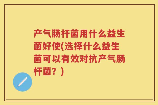 产气肠杆菌用什么益生菌好使(选择什么益生菌可以有效对抗产气肠杆菌?) 产气肠杆菌用什么益生菌好使(选择什么益生菌可以有效对抗产气肠杆菌?)