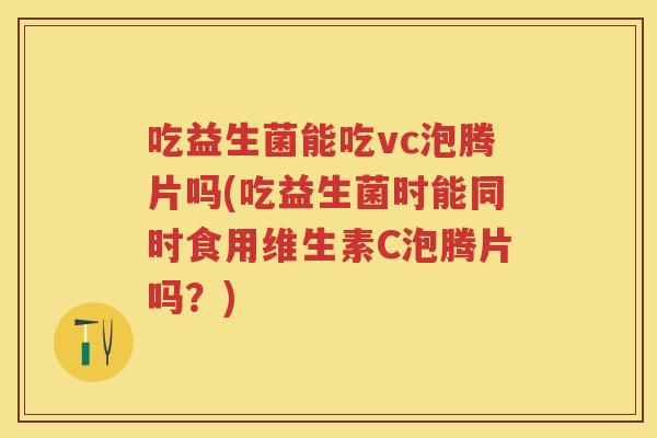 吃益生菌能吃vc泡腾片吗(吃益生菌时能同时食用维生素C泡腾片吗?) 吃益生菌能吃vc泡腾片吗(吃益生菌时能同时食用维生素C泡腾片吗?)